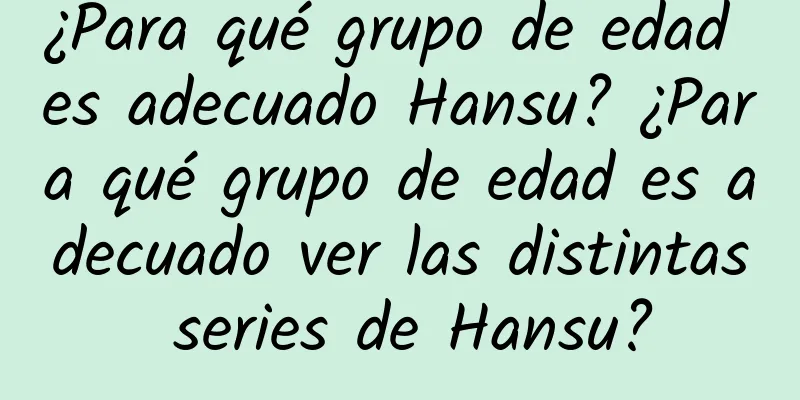 ¿Para qué grupo de edad es adecuado Hansu? ¿Para qué grupo de edad es adecuado ver las distintas series de Hansu?