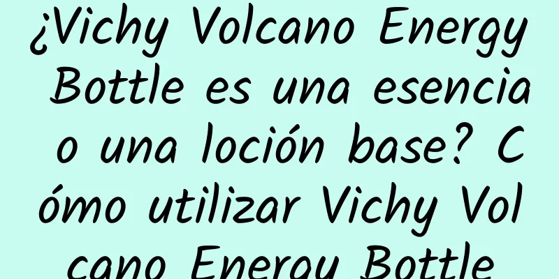 ¿Vichy Volcano Energy Bottle es una esencia o una loción base? Cómo utilizar Vichy Volcano Energy Bottle