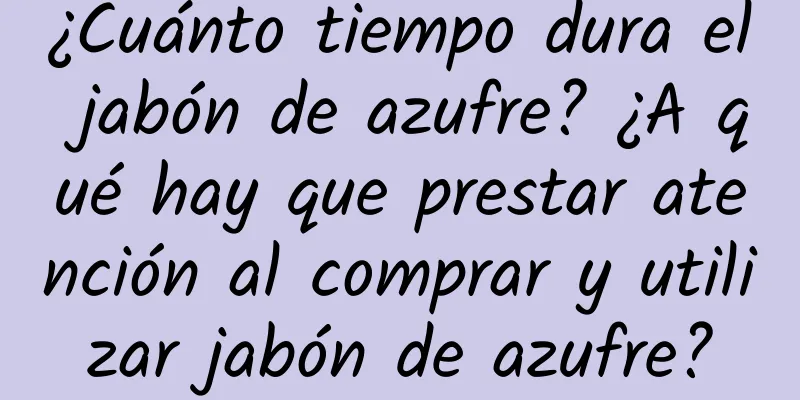 ¿Cuánto tiempo dura el jabón de azufre? ¿A qué hay que prestar atención al comprar y utilizar jabón de azufre?