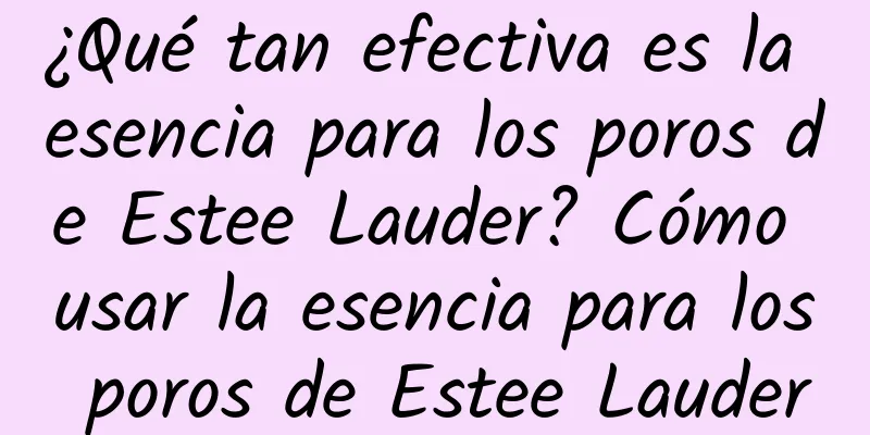 ¿Qué tan efectiva es la esencia para los poros de Estee Lauder? Cómo usar la esencia para los poros de Estee Lauder