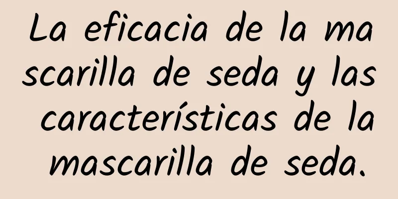 La eficacia de la mascarilla de seda y las características de la mascarilla de seda.