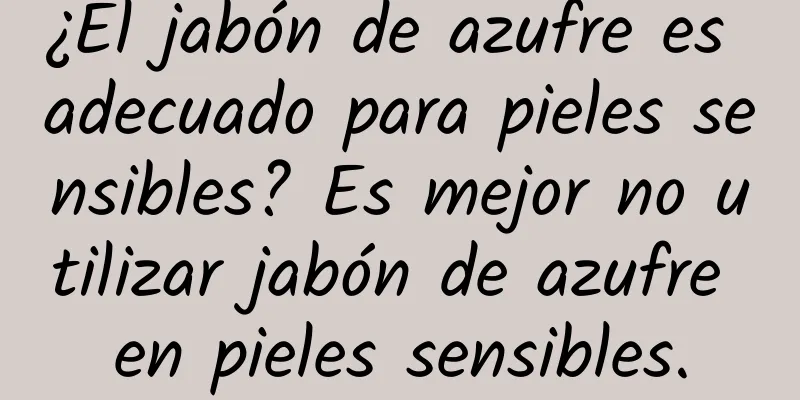 ¿El jabón de azufre es adecuado para pieles sensibles? Es mejor no utilizar jabón de azufre en pieles sensibles.