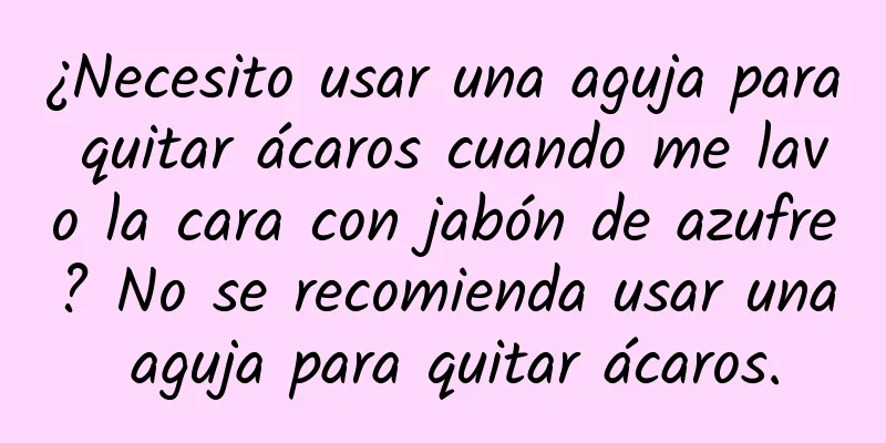 ¿Necesito usar una aguja para quitar ácaros cuando me lavo la cara con jabón de azufre? No se recomienda usar una aguja para quitar ácaros.