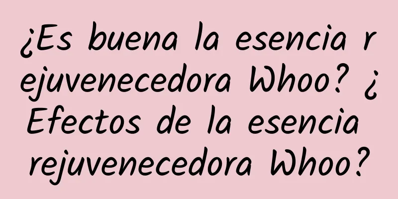 ¿Es buena la esencia rejuvenecedora Whoo? ¿Efectos de la esencia rejuvenecedora Whoo?