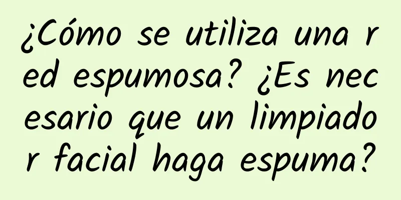 ¿Cómo se utiliza una red espumosa? ¿Es necesario que un limpiador facial haga espuma?