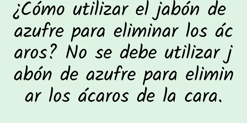 ¿Cómo utilizar el jabón de azufre para eliminar los ácaros? No se debe utilizar jabón de azufre para eliminar los ácaros de la cara.