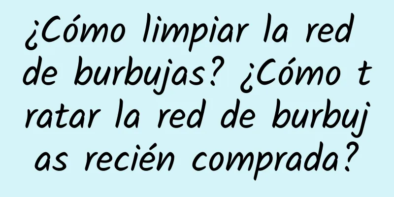 ¿Cómo limpiar la red de burbujas? ¿Cómo tratar la red de burbujas recién comprada?