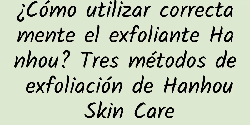 ¿Cómo utilizar correctamente el exfoliante Hanhou? Tres métodos de exfoliación de Hanhou Skin Care