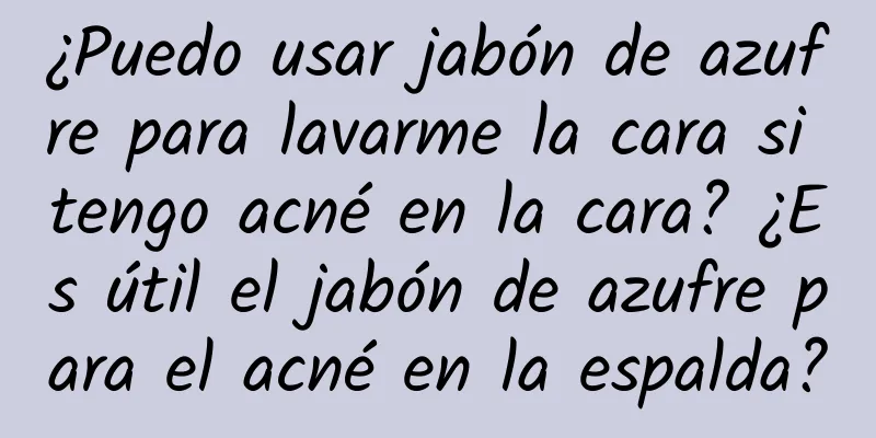 ¿Puedo usar jabón de azufre para lavarme la cara si tengo acné en la cara? ¿Es útil el jabón de azufre para el acné en la espalda?