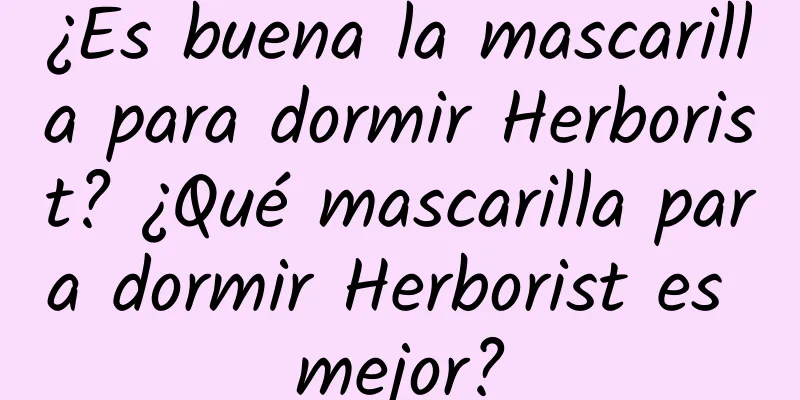 ¿Es buena la mascarilla para dormir Herborist? ¿Qué mascarilla para dormir Herborist es mejor?