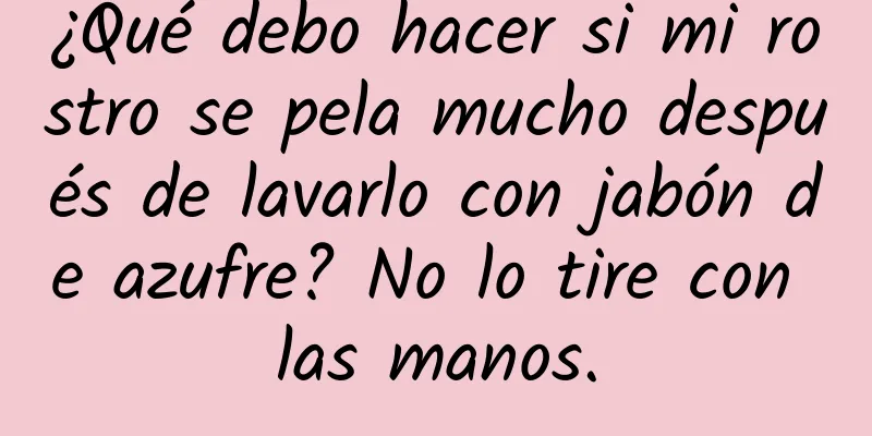 ¿Qué debo hacer si mi rostro se pela mucho después de lavarlo con jabón de azufre? No lo tire con las manos.