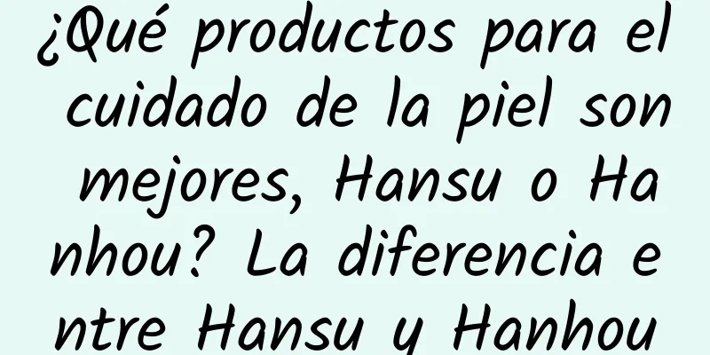 ¿Qué productos para el cuidado de la piel son mejores, Hansu o Hanhou? La diferencia entre Hansu y Hanhou