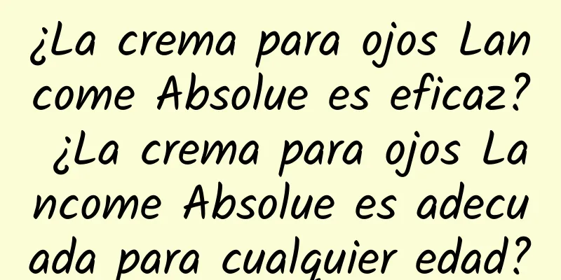 ¿La crema para ojos Lancome Absolue es eficaz? ¿La crema para ojos Lancome Absolue es adecuada para cualquier edad?