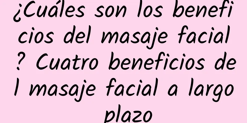 ¿Cuáles son los beneficios del masaje facial? Cuatro beneficios del masaje facial a largo plazo