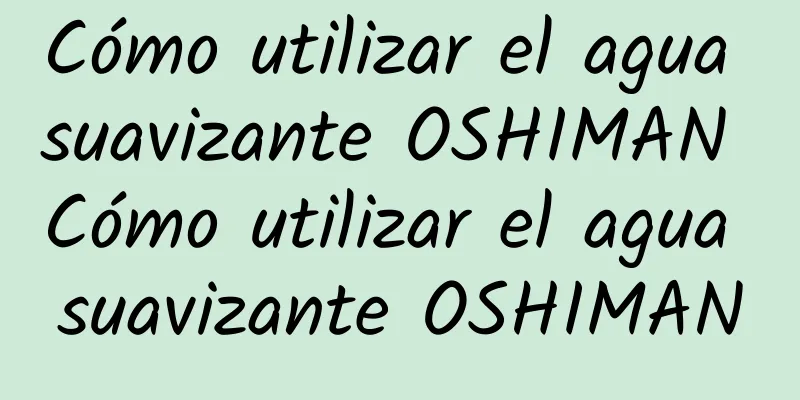 Cómo utilizar el agua suavizante OSHIMAN Cómo utilizar el agua suavizante OSHIMAN