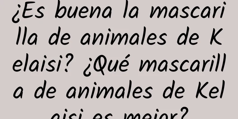 ¿Es buena la mascarilla de animales de Kelaisi? ¿Qué mascarilla de animales de Kelaisi es mejor?