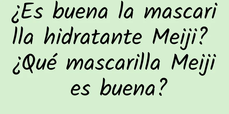 ¿Es buena la mascarilla hidratante Meiji? ¿Qué mascarilla Meiji es buena?