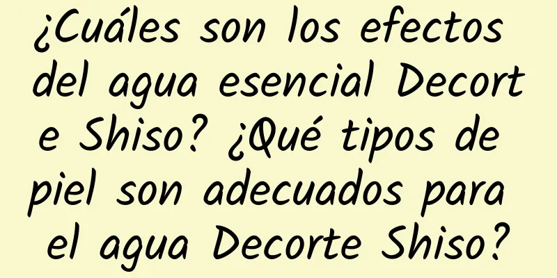 ¿Cuáles son los efectos del agua esencial Decorte Shiso? ¿Qué tipos de piel son adecuados para el agua Decorte Shiso?