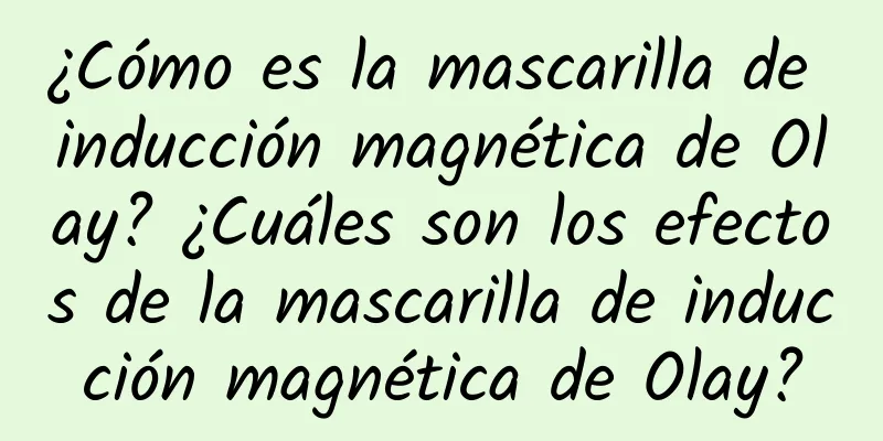 ¿Cómo es la mascarilla de inducción magnética de Olay? ¿Cuáles son los efectos de la mascarilla de inducción magnética de Olay?