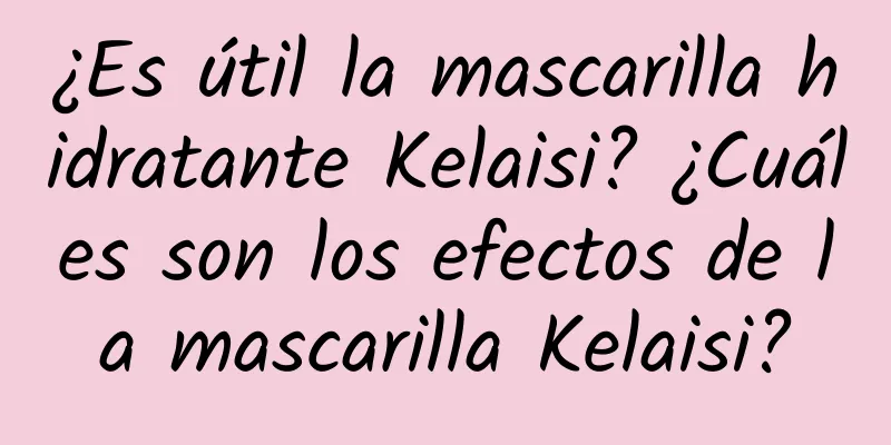 ¿Es útil la mascarilla hidratante Kelaisi? ¿Cuáles son los efectos de la mascarilla Kelaisi?