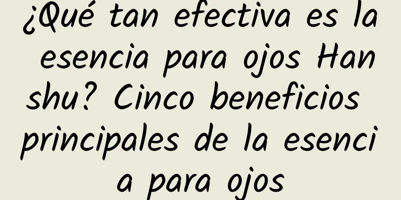 ¿Qué tan efectiva es la esencia para ojos Hanshu? Cinco beneficios principales de la esencia para ojos