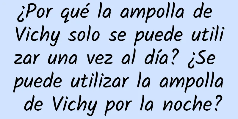 ¿Por qué la ampolla de Vichy solo se puede utilizar una vez al día? ¿Se puede utilizar la ampolla de Vichy por la noche?