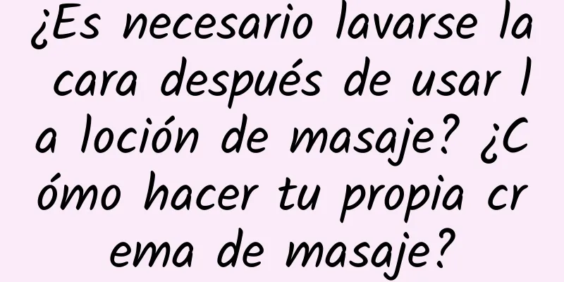 ¿Es necesario lavarse la cara después de usar la loción de masaje? ¿Cómo hacer tu propia crema de masaje?