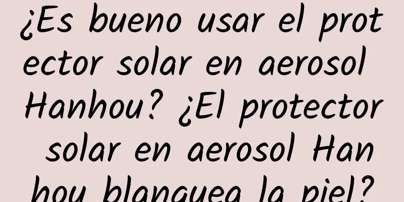 ¿Es bueno usar el protector solar en aerosol Hanhou? ¿El protector solar en aerosol Hanhou blanquea la piel?