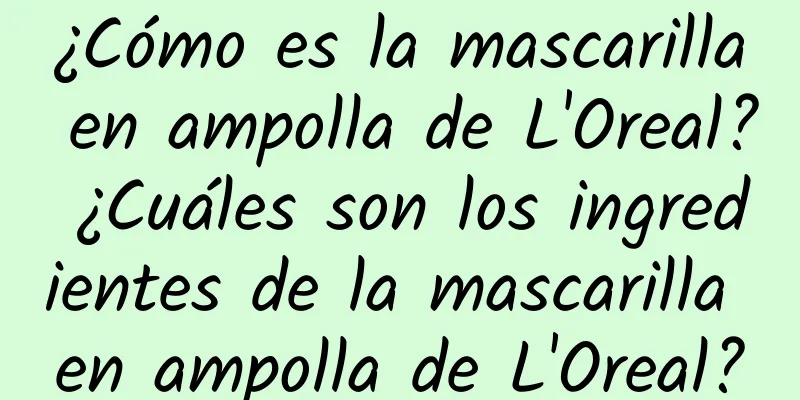 ¿Cómo es la mascarilla en ampolla de L'Oreal? ¿Cuáles son los ingredientes de la mascarilla en ampolla de L'Oreal?