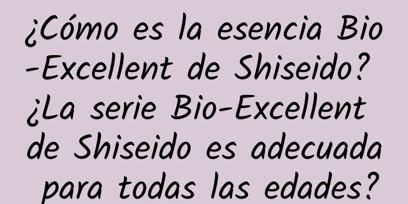 ¿Cómo es la esencia Bio-Excellent de Shiseido? ¿La serie Bio-Excellent de Shiseido es adecuada para todas las edades?