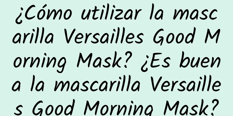 ¿Cómo utilizar la mascarilla Versailles Good Morning Mask? ¿Es buena la mascarilla Versailles Good Morning Mask?