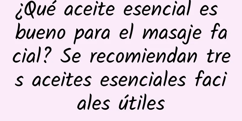 ¿Qué aceite esencial es bueno para el masaje facial? Se recomiendan tres aceites esenciales faciales útiles