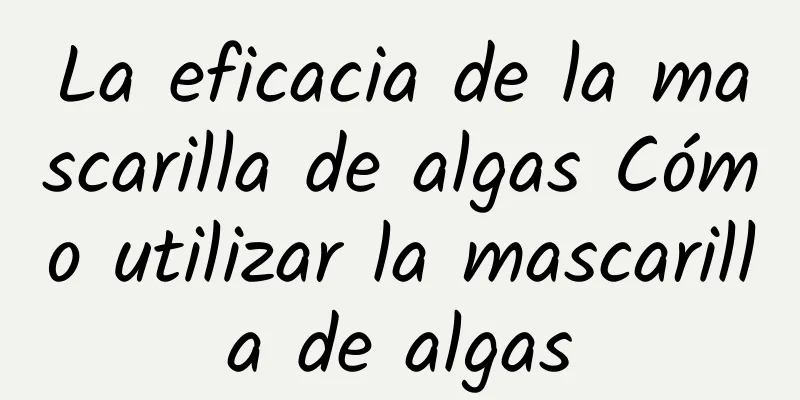 La eficacia de la mascarilla de algas Cómo utilizar la mascarilla de algas