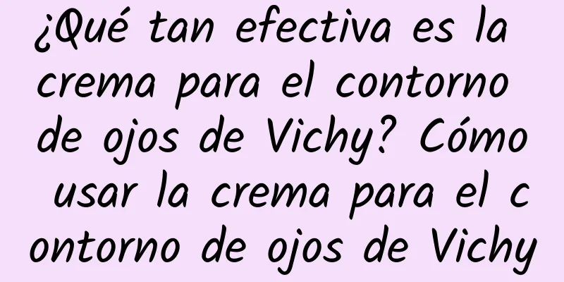 ¿Qué tan efectiva es la crema para el contorno de ojos de Vichy? Cómo usar la crema para el contorno de ojos de Vichy