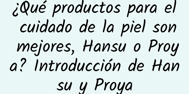 ¿Qué productos para el cuidado de la piel son mejores, Hansu o Proya? Introducción de Hansu y Proya