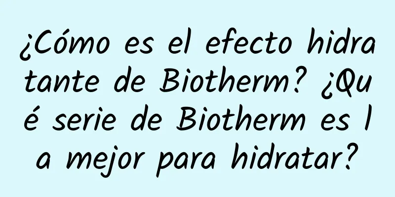 ¿Cómo es el efecto hidratante de Biotherm? ¿Qué serie de Biotherm es la mejor para hidratar?