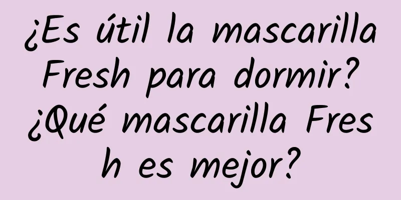 ¿Es útil la mascarilla Fresh para dormir? ¿Qué mascarilla Fresh es mejor?