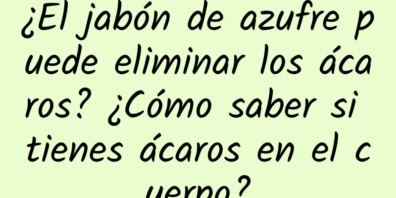 ¿El jabón de azufre puede eliminar los ácaros? ¿Cómo saber si tienes ácaros en el cuerpo?