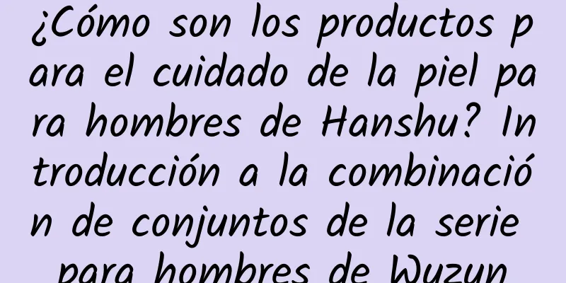 ¿Cómo son los productos para el cuidado de la piel para hombres de Hanshu? Introducción a la combinación de conjuntos de la serie para hombres de Wuzun