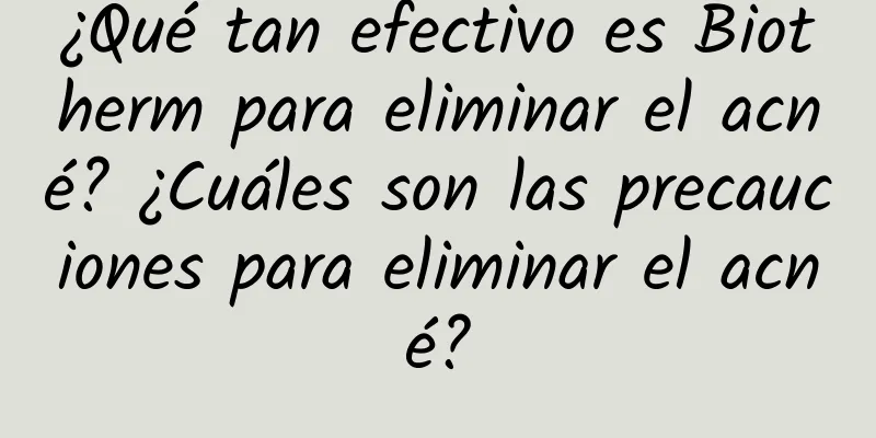 ¿Qué tan efectivo es Biotherm para eliminar el acné? ¿Cuáles son las precauciones para eliminar el acné?