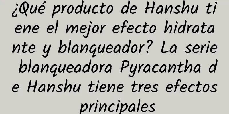 ¿Qué producto de Hanshu tiene el mejor efecto hidratante y blanqueador? La serie blanqueadora Pyracantha de Hanshu tiene tres efectos principales