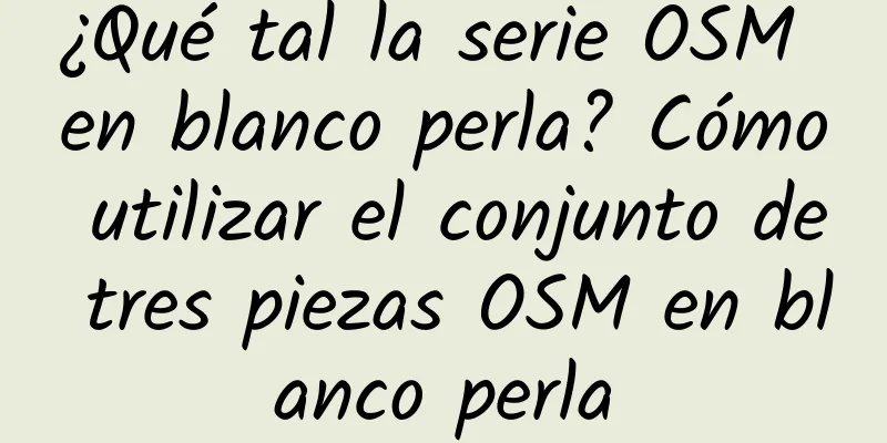 ¿Qué tal la serie OSM en blanco perla? Cómo utilizar el conjunto de tres piezas OSM en blanco perla