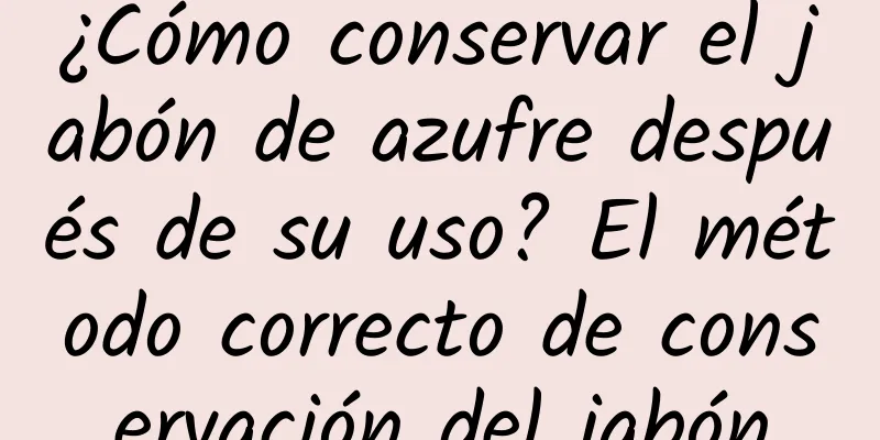 ¿Cómo conservar el jabón de azufre después de su uso? El método correcto de conservación del jabón