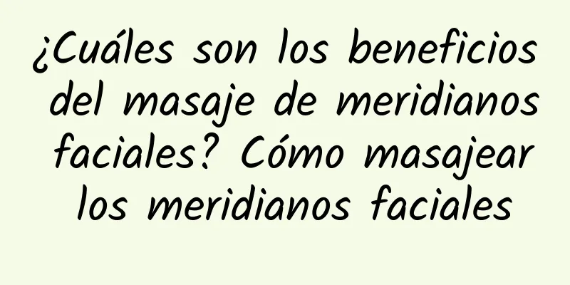 ¿Cuáles son los beneficios del masaje de meridianos faciales? Cómo masajear los meridianos faciales