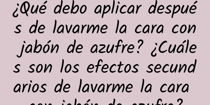 ¿Qué debo aplicar después de lavarme la cara con jabón de azufre? ¿Cuáles son los efectos secundarios de lavarme la cara con jabón de azufre?