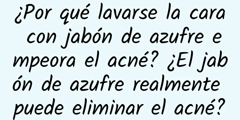 ¿Por qué lavarse la cara con jabón de azufre empeora el acné? ¿El jabón de azufre realmente puede eliminar el acné?