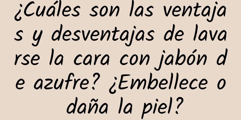 ¿Cuáles son las ventajas y desventajas de lavarse la cara con jabón de azufre? ¿Embellece o daña la piel?