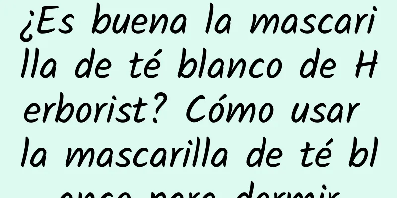 ¿Es buena la mascarilla de té blanco de Herborist? Cómo usar la mascarilla de té blanco para dormir