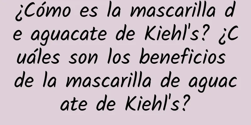 ¿Cómo es la mascarilla de aguacate de Kiehl's? ¿Cuáles son los beneficios de la mascarilla de aguacate de Kiehl's?