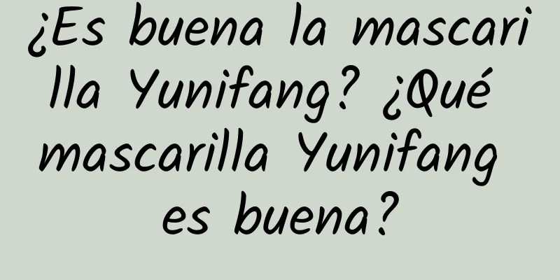 ¿Es buena la mascarilla Yunifang? ¿Qué mascarilla Yunifang es buena?